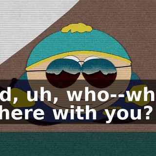And, uh, who--who's in here with you?