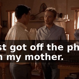 I just got off the phone with my mother.