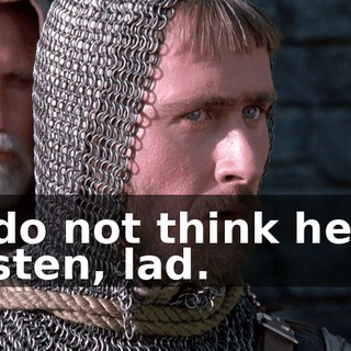 I do not think he'll listen, lad.