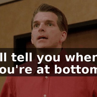 I'll tell you when you're at bottom.
