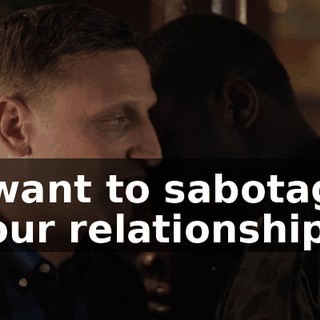 I want to sabotage your relationships