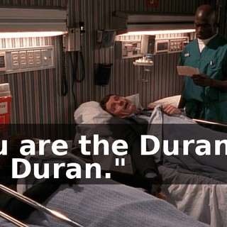 You are the Duran to my Duran."