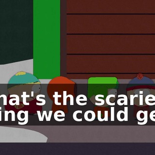 What's the scariest thing we could get?