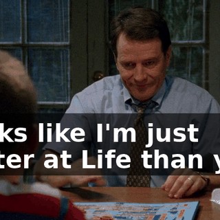 Looks like I'm just better at Life than you.