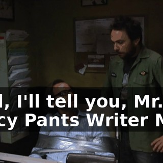 Well, I'll tell you, Mr. Fancy Pants Writer Man.