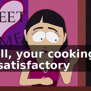 Well, your cooking is unsatisfactory