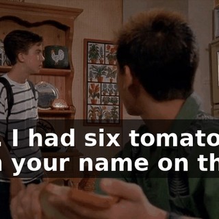 Hey. I had six tomatoes with your name on them.