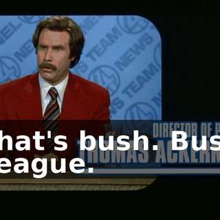 That's bush. Bush League.