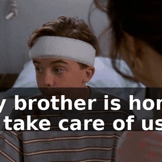 my brother is home to take care of us.