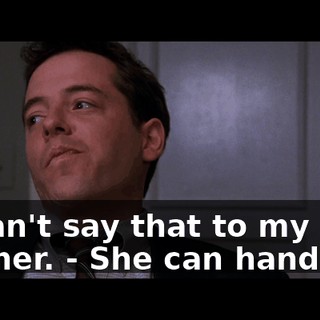 - l can't say that to my mother. - She can handle it.
