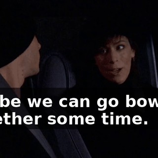 Maybe we can go bowling together some time.