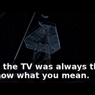 - But the TV was always there. - l know what you mean.