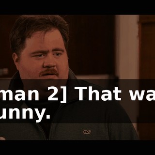 [man 2] That was funny.
