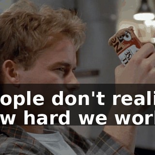 People don't realize how hard we work.