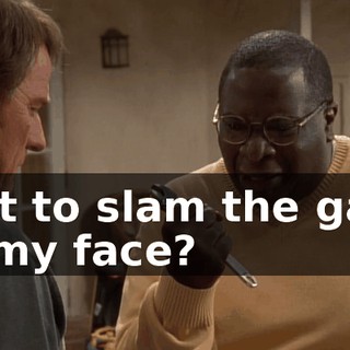just to slam the gate in my face?