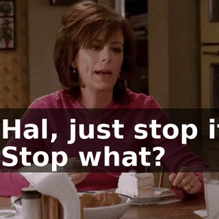 - Hal, just stop it. - Stop what?