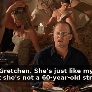 I love Gretchen. She's just like my mom, except she's not a 60-year-old stripper.