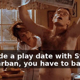 I made a play date with Stevie Kenarban, you have to bathe.