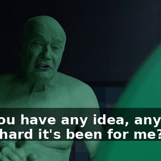Do you have any idea, any idea how hard it's been for me?
