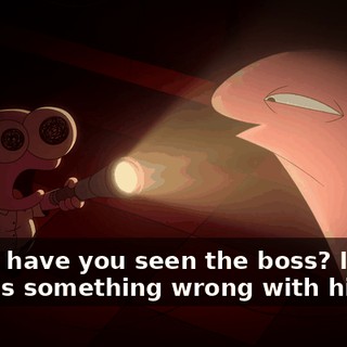 Allan, have you seen the boss? I think there's something wrong with him.