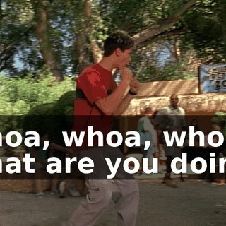 Whoa, whoa, whoa! What are you doing?