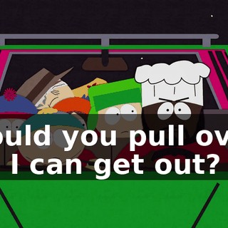 Could you pull over so I can get out?