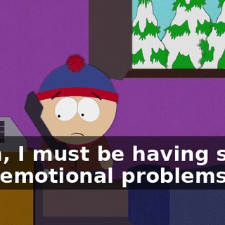 Yeah, I must be having some real emotional problems.