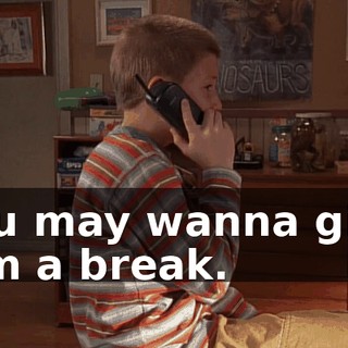 You may wanna give him a break.