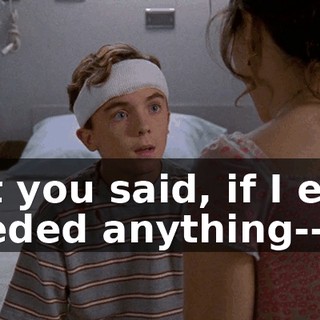 But you said, if I ever needed anything--