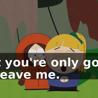 But you're only going to leave me.
