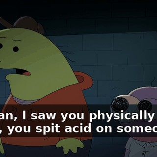 -I mean, I saw you physically do it. -Yeah, you spit acid on someone.
