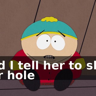 and I tell her to shut her hole