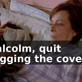 Malcolm, quit hogging the covers.