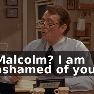 Malcolm? I am ashamed of you.