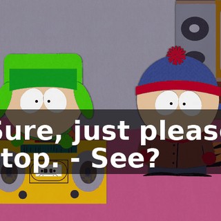 Sure, just please stop. - See?