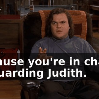 Because you're in charge of guarding Judith.