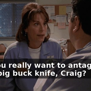 Do you really want to antagonize that big buck knife, Craig?