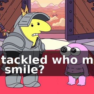 We tackled who made you smile?