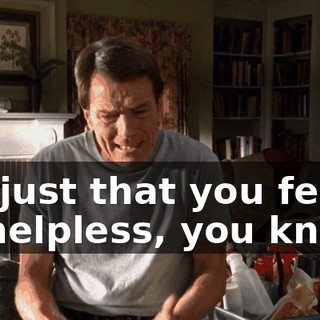 It's just that you feel so helpless, you know?
