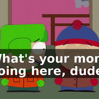 What's your mom doing here, dude?