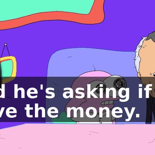 and he's asking if we have the money.