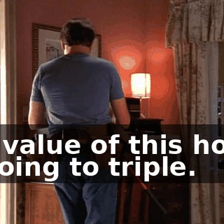 the value of this house is going to triple.
