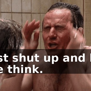Just shut up and let me think.