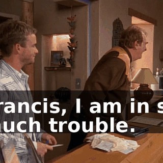 Francis, I am in so much trouble.