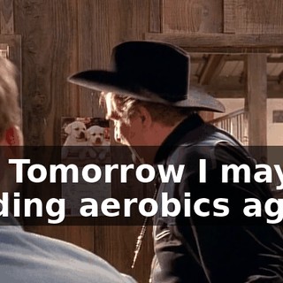 No! Tomorrow I may be leading aerobics again