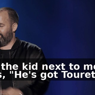 And the kid next to me goes, "He's got Tourette's.