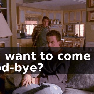 You want to come say good-bye?