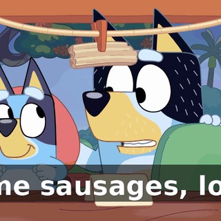 some sausages, love.