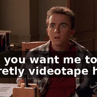 And you want me to secretly videotape him?