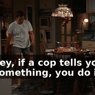Dewey, if a cop tells you to do something, you do it.